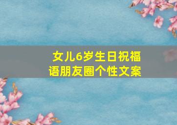 女儿6岁生日祝福语朋友圈个性文案