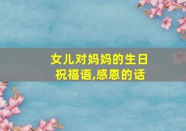 女儿对妈妈的生日祝福语,感恩的话