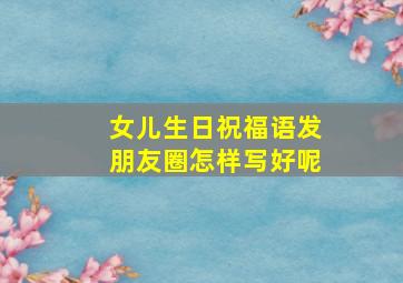 女儿生日祝福语发朋友圈怎样写好呢