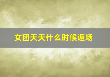 女团天天什么时候返场