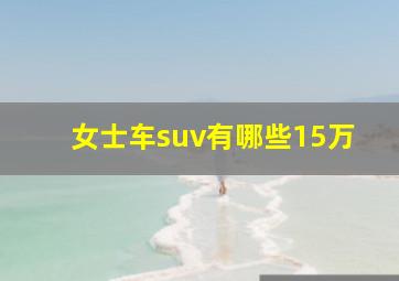 女士车suv有哪些15万