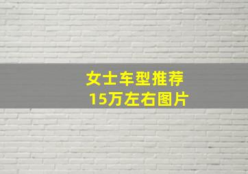 女士车型推荐15万左右图片