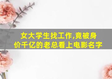 女大学生找工作,竟被身价千亿的老总看上电影名字