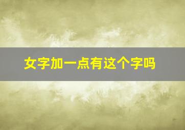 女字加一点有这个字吗