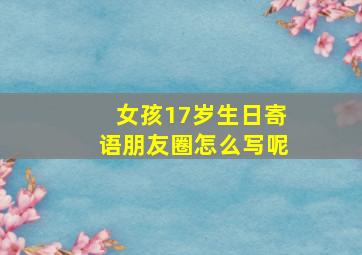 女孩17岁生日寄语朋友圈怎么写呢