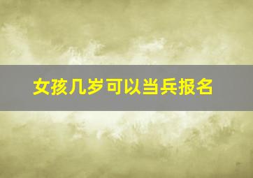 女孩几岁可以当兵报名