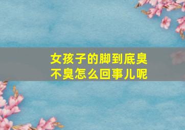 女孩子的脚到底臭不臭怎么回事儿呢