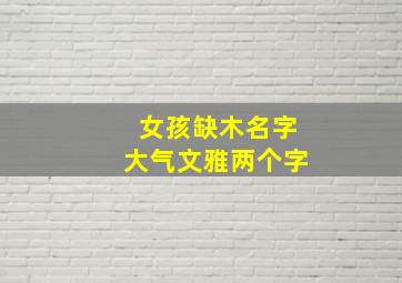 女孩缺木名字大气文雅两个字