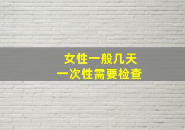 女性一般几天一次性需要检查