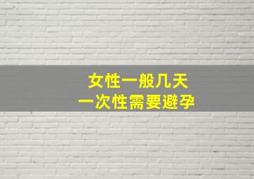 女性一般几天一次性需要避孕