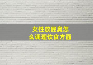 女性放屁臭怎么调理饮食方面