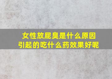 女性放屁臭是什么原因引起的吃什么药效果好呢