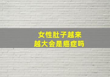 女性肚子越来越大会是癌症吗