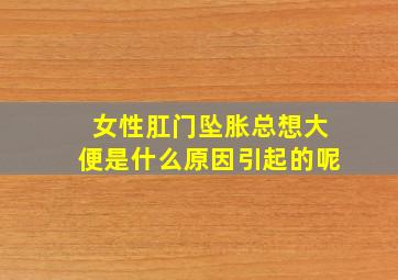 女性肛门坠胀总想大便是什么原因引起的呢