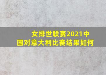 女排世联赛2021中国对意大利比赛结果如何