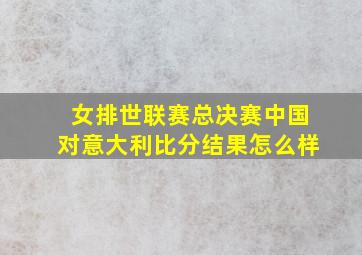 女排世联赛总决赛中国对意大利比分结果怎么样