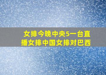 女排今晚中央5一台直播女排中国女排对巴西