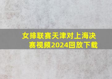 女排联赛天津对上海决赛视频2024回放下载