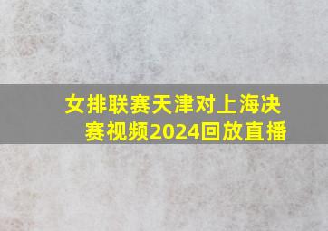 女排联赛天津对上海决赛视频2024回放直播