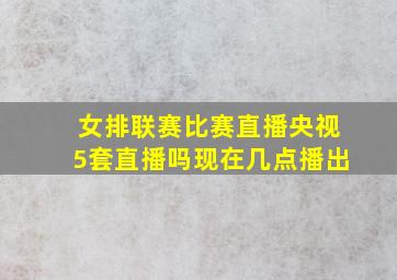 女排联赛比赛直播央视5套直播吗现在几点播出