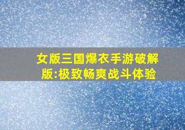 女版三国爆衣手游破解版:极致畅爽战斗体验