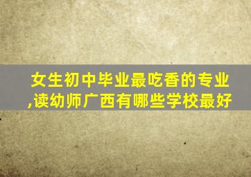 女生初中毕业最吃香的专业,读幼师广西有哪些学校最好