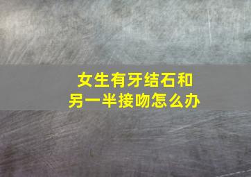 女生有牙结石和另一半接吻怎么办