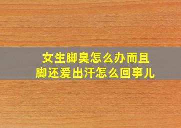 女生脚臭怎么办而且脚还爱出汗怎么回事儿