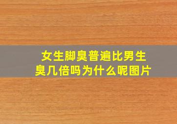 女生脚臭普遍比男生臭几倍吗为什么呢图片