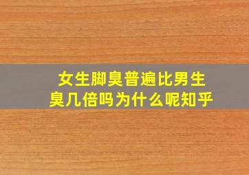 女生脚臭普遍比男生臭几倍吗为什么呢知乎