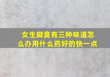 女生脚臭有三种味道怎么办用什么药好的快一点