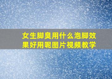 女生脚臭用什么泡脚效果好用呢图片视频教学