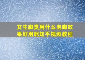 女生脚臭用什么泡脚效果好用呢知乎视频教程