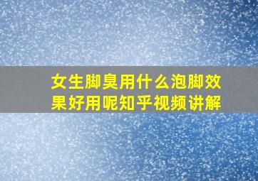 女生脚臭用什么泡脚效果好用呢知乎视频讲解