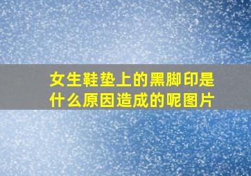 女生鞋垫上的黑脚印是什么原因造成的呢图片