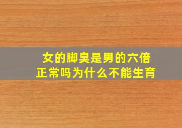 女的脚臭是男的六倍正常吗为什么不能生育