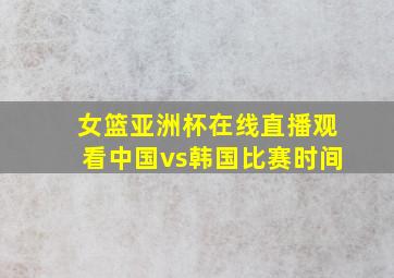 女篮亚洲杯在线直播观看中国vs韩国比赛时间