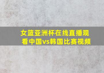 女篮亚洲杯在线直播观看中国vs韩国比赛视频