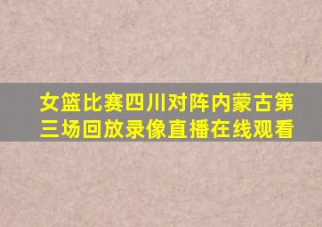 女篮比赛四川对阵内蒙古第三场回放录像直播在线观看