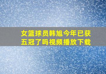 女篮球员韩旭今年已获五冠了吗视频播放下载