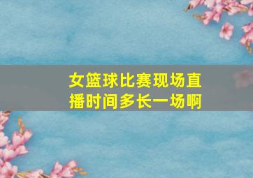 女篮球比赛现场直播时间多长一场啊