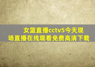 女篮直播cctv5今天现场直播在线观看免费高清下载