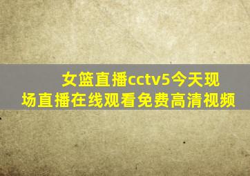 女篮直播cctv5今天现场直播在线观看免费高清视频