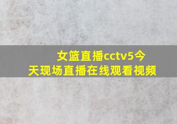 女篮直播cctv5今天现场直播在线观看视频