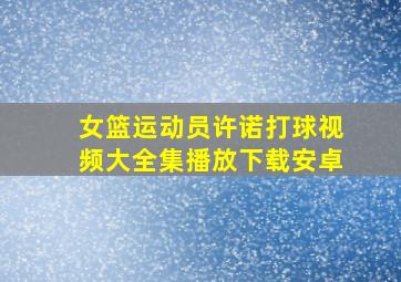 女篮运动员许诺打球视频大全集播放下载安卓