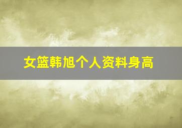 女篮韩旭个人资料身高