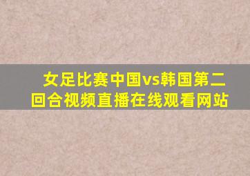 女足比赛中国vs韩国第二回合视频直播在线观看网站