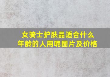 女骑士护肤品适合什么年龄的人用呢图片及价格