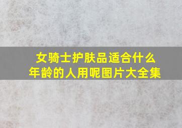 女骑士护肤品适合什么年龄的人用呢图片大全集