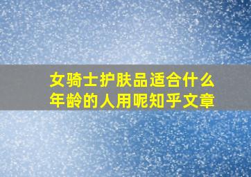 女骑士护肤品适合什么年龄的人用呢知乎文章